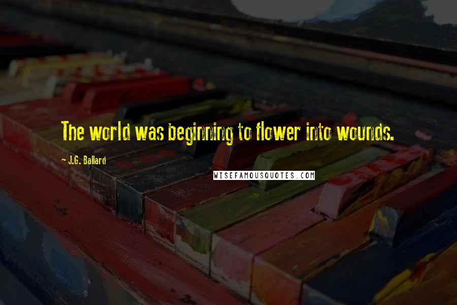 J.G. Ballard Quotes: The world was beginning to flower into wounds.