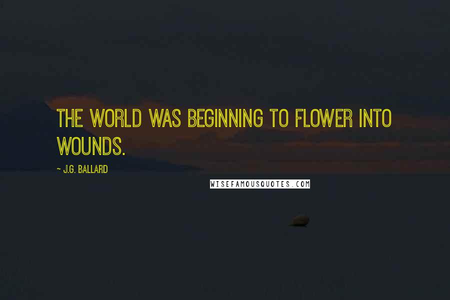 J.G. Ballard Quotes: The world was beginning to flower into wounds.