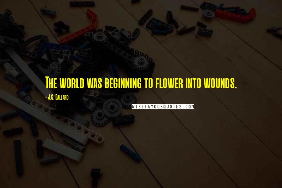 J.G. Ballard Quotes: The world was beginning to flower into wounds.