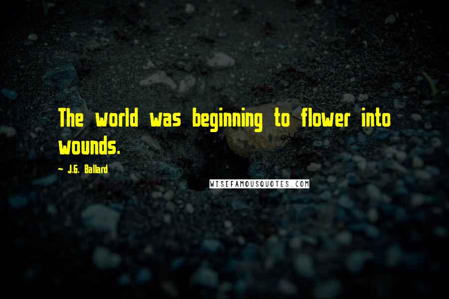 J.G. Ballard Quotes: The world was beginning to flower into wounds.