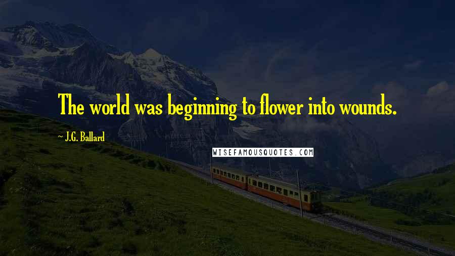 J.G. Ballard Quotes: The world was beginning to flower into wounds.