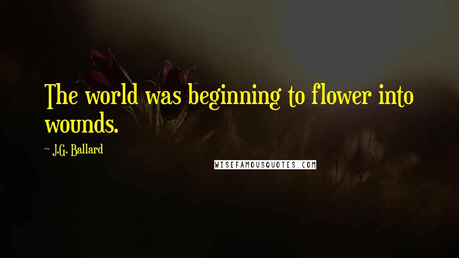 J.G. Ballard Quotes: The world was beginning to flower into wounds.