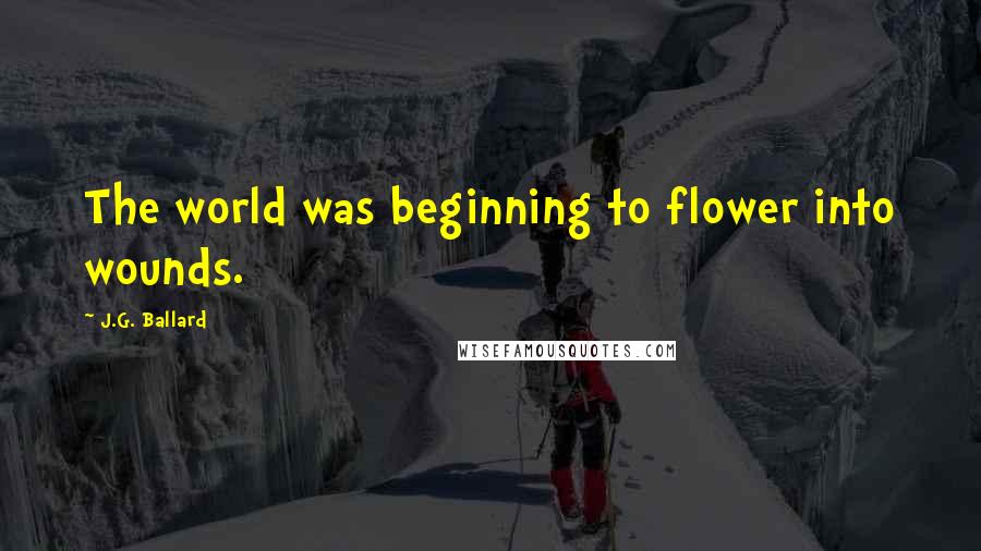 J.G. Ballard Quotes: The world was beginning to flower into wounds.