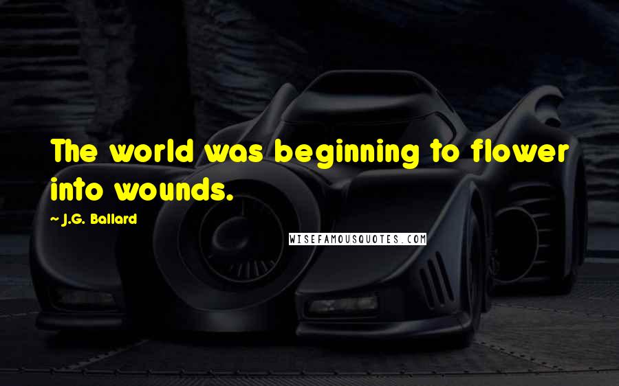 J.G. Ballard Quotes: The world was beginning to flower into wounds.