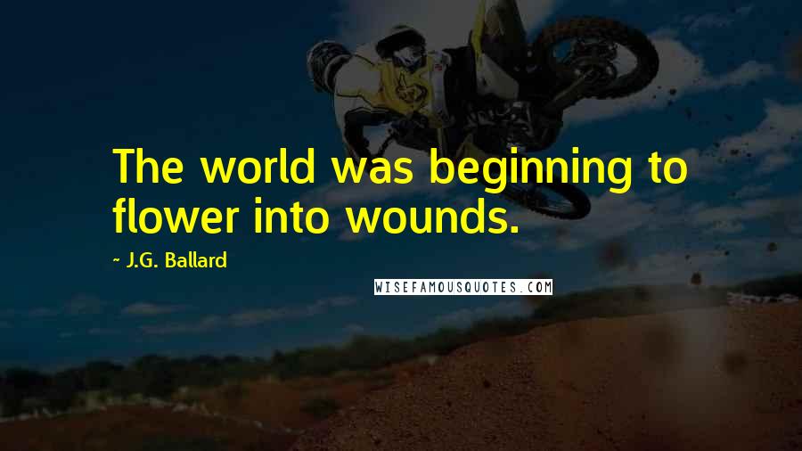 J.G. Ballard Quotes: The world was beginning to flower into wounds.