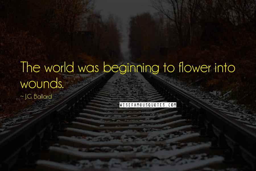 J.G. Ballard Quotes: The world was beginning to flower into wounds.