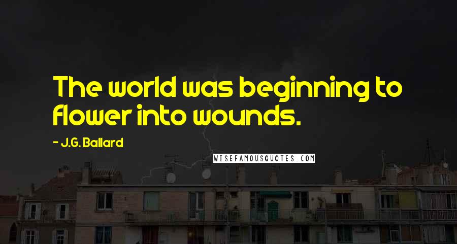 J.G. Ballard Quotes: The world was beginning to flower into wounds.