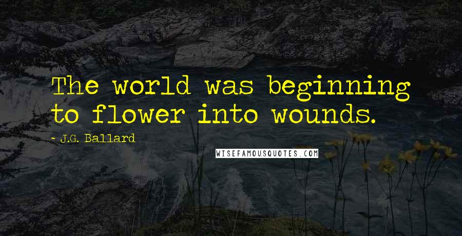 J.G. Ballard Quotes: The world was beginning to flower into wounds.