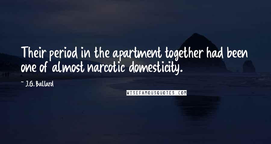 J.G. Ballard Quotes: Their period in the apartment together had been one of almost narcotic domesticity.