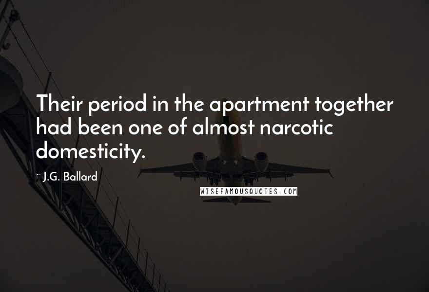 J.G. Ballard Quotes: Their period in the apartment together had been one of almost narcotic domesticity.