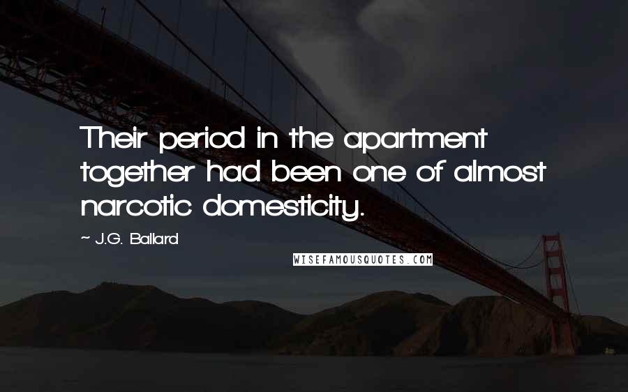 J.G. Ballard Quotes: Their period in the apartment together had been one of almost narcotic domesticity.