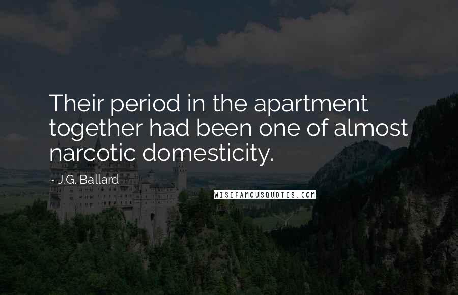 J.G. Ballard Quotes: Their period in the apartment together had been one of almost narcotic domesticity.