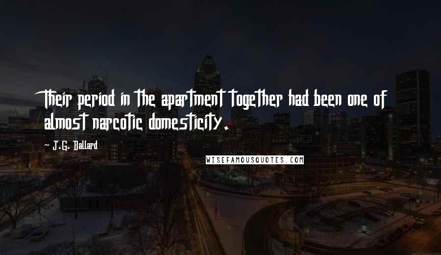 J.G. Ballard Quotes: Their period in the apartment together had been one of almost narcotic domesticity.