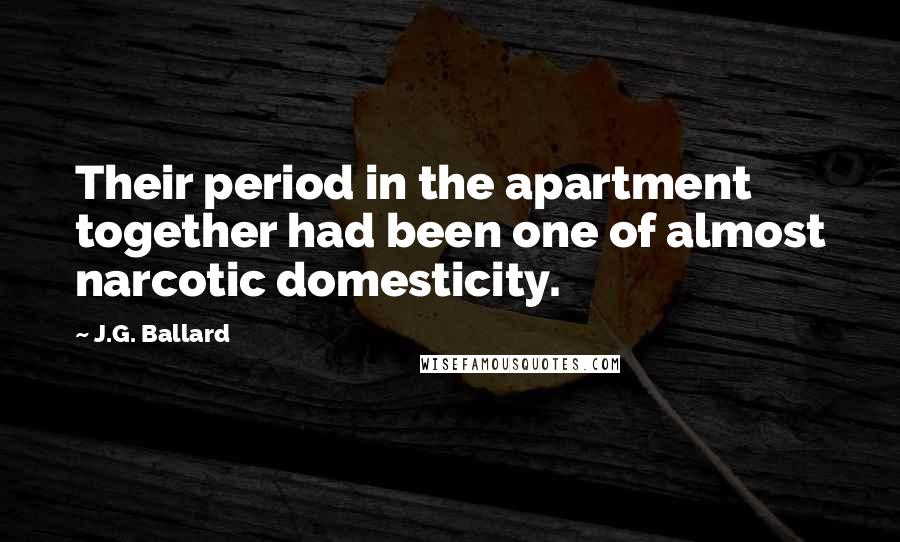 J.G. Ballard Quotes: Their period in the apartment together had been one of almost narcotic domesticity.