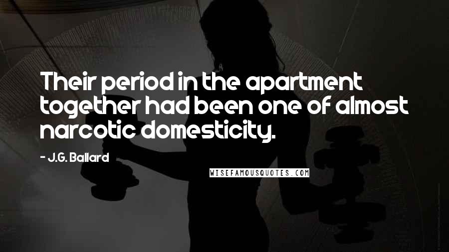 J.G. Ballard Quotes: Their period in the apartment together had been one of almost narcotic domesticity.