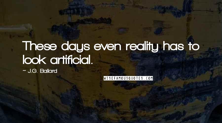 J.G. Ballard Quotes: These days even reality has to look artificial.