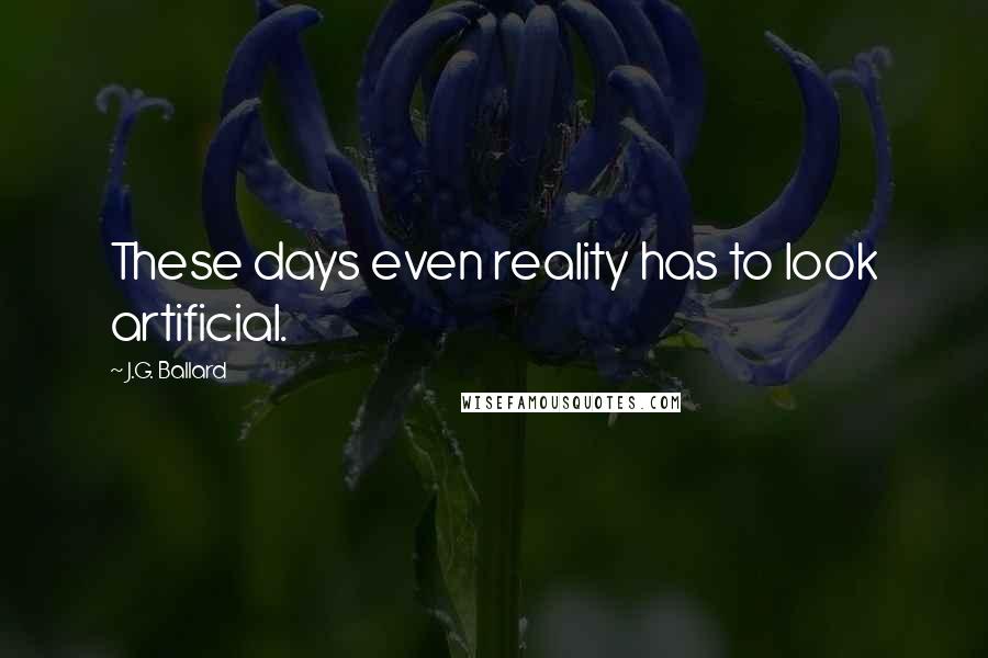 J.G. Ballard Quotes: These days even reality has to look artificial.
