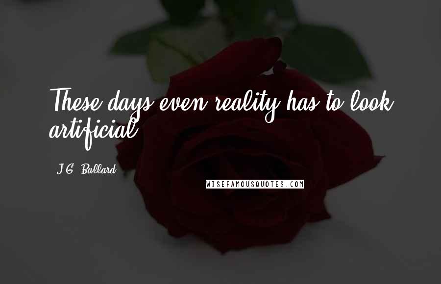 J.G. Ballard Quotes: These days even reality has to look artificial.