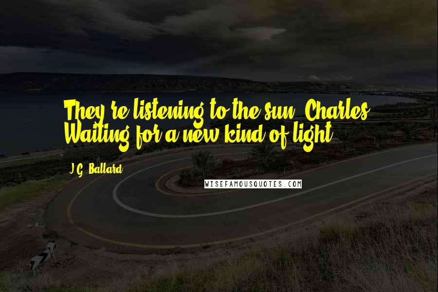 J.G. Ballard Quotes: They're listening to the sun, Charles. Waiting for a new kind of light.