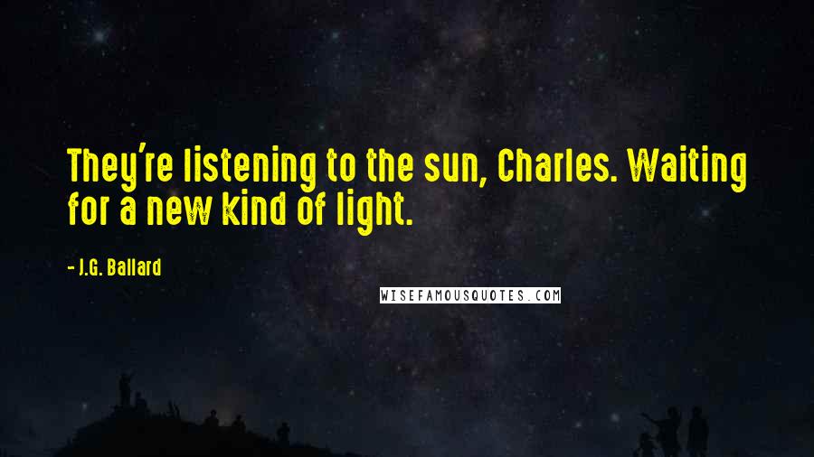 J.G. Ballard Quotes: They're listening to the sun, Charles. Waiting for a new kind of light.