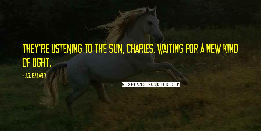 J.G. Ballard Quotes: They're listening to the sun, Charles. Waiting for a new kind of light.