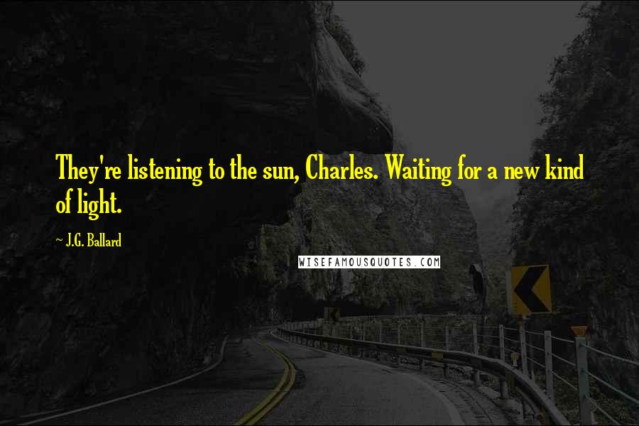 J.G. Ballard Quotes: They're listening to the sun, Charles. Waiting for a new kind of light.