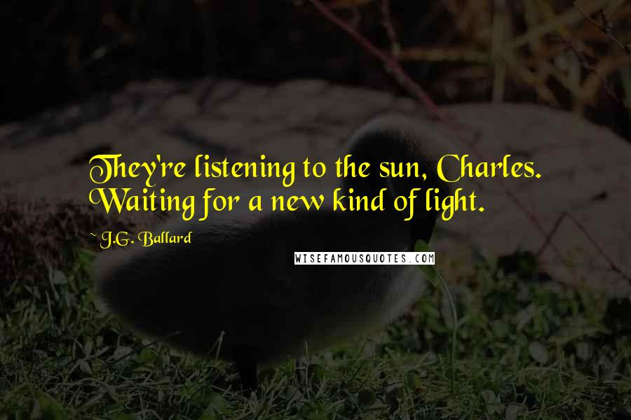 J.G. Ballard Quotes: They're listening to the sun, Charles. Waiting for a new kind of light.