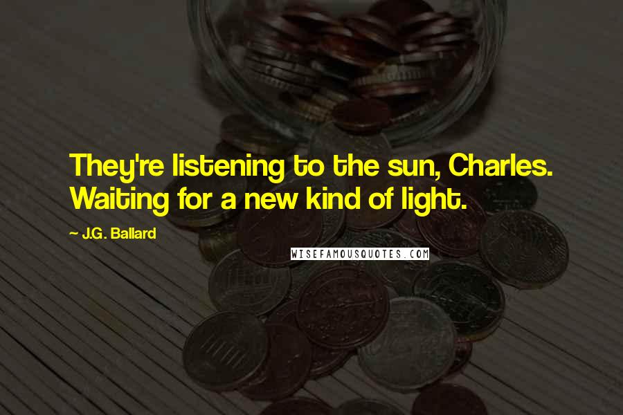 J.G. Ballard Quotes: They're listening to the sun, Charles. Waiting for a new kind of light.