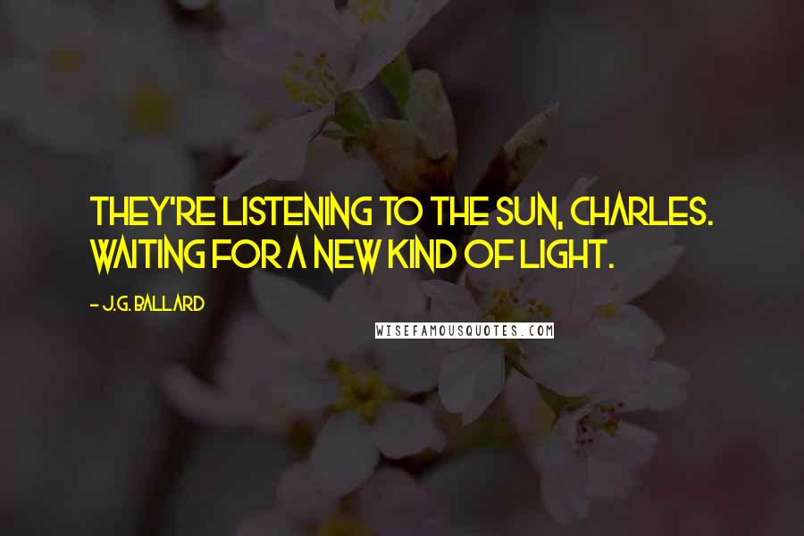 J.G. Ballard Quotes: They're listening to the sun, Charles. Waiting for a new kind of light.