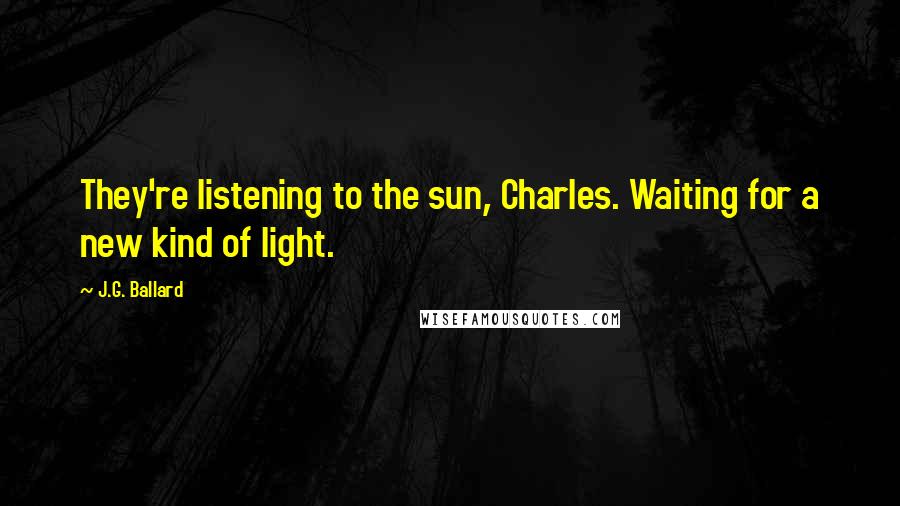 J.G. Ballard Quotes: They're listening to the sun, Charles. Waiting for a new kind of light.