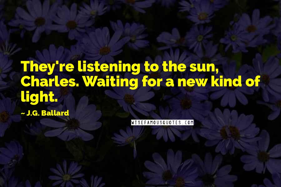 J.G. Ballard Quotes: They're listening to the sun, Charles. Waiting for a new kind of light.