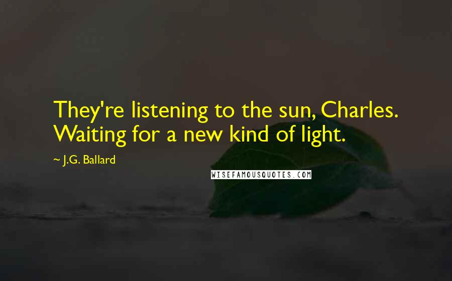 J.G. Ballard Quotes: They're listening to the sun, Charles. Waiting for a new kind of light.