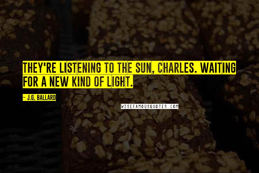 J.G. Ballard Quotes: They're listening to the sun, Charles. Waiting for a new kind of light.