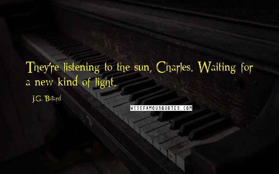 J.G. Ballard Quotes: They're listening to the sun, Charles. Waiting for a new kind of light.