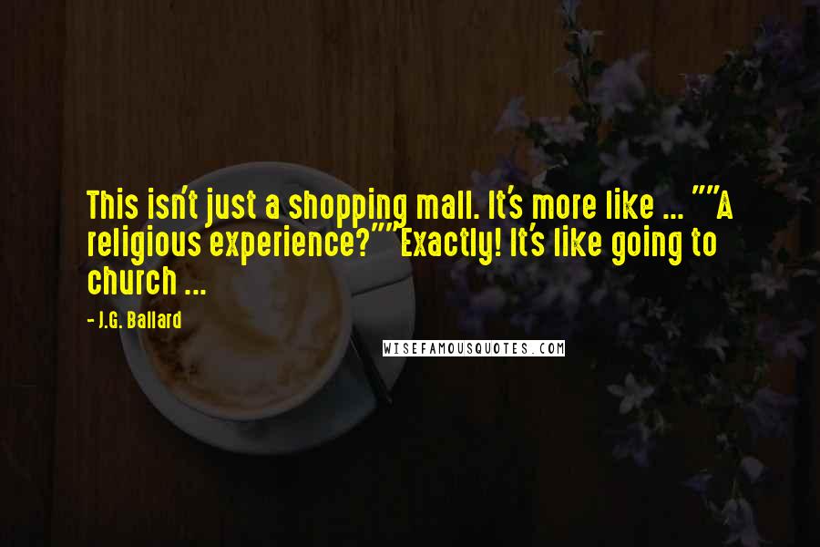 J.G. Ballard Quotes: This isn't just a shopping mall. It's more like ... ""A religious experience?""Exactly! It's like going to church ...