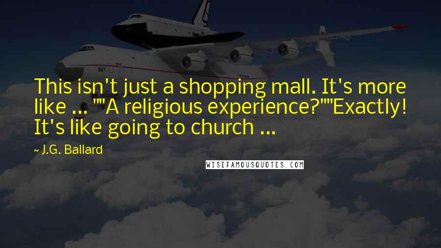 J.G. Ballard Quotes: This isn't just a shopping mall. It's more like ... ""A religious experience?""Exactly! It's like going to church ...