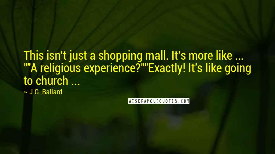 J.G. Ballard Quotes: This isn't just a shopping mall. It's more like ... ""A religious experience?""Exactly! It's like going to church ...