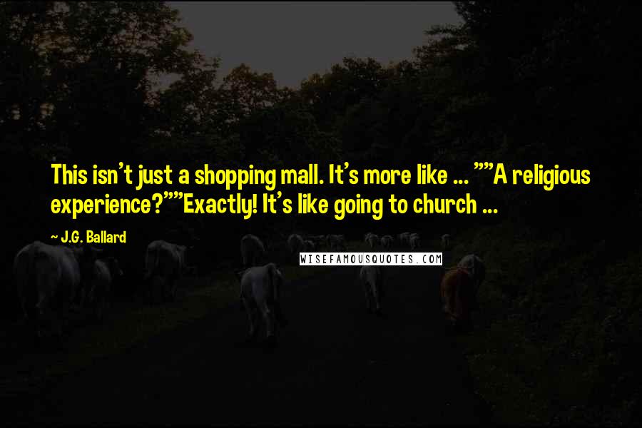 J.G. Ballard Quotes: This isn't just a shopping mall. It's more like ... ""A religious experience?""Exactly! It's like going to church ...