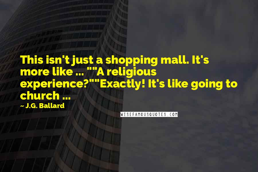 J.G. Ballard Quotes: This isn't just a shopping mall. It's more like ... ""A religious experience?""Exactly! It's like going to church ...