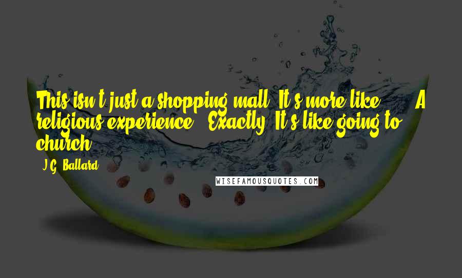 J.G. Ballard Quotes: This isn't just a shopping mall. It's more like ... ""A religious experience?""Exactly! It's like going to church ...