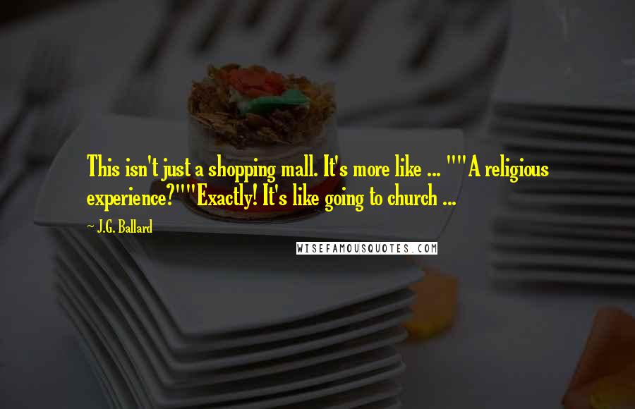 J.G. Ballard Quotes: This isn't just a shopping mall. It's more like ... ""A religious experience?""Exactly! It's like going to church ...