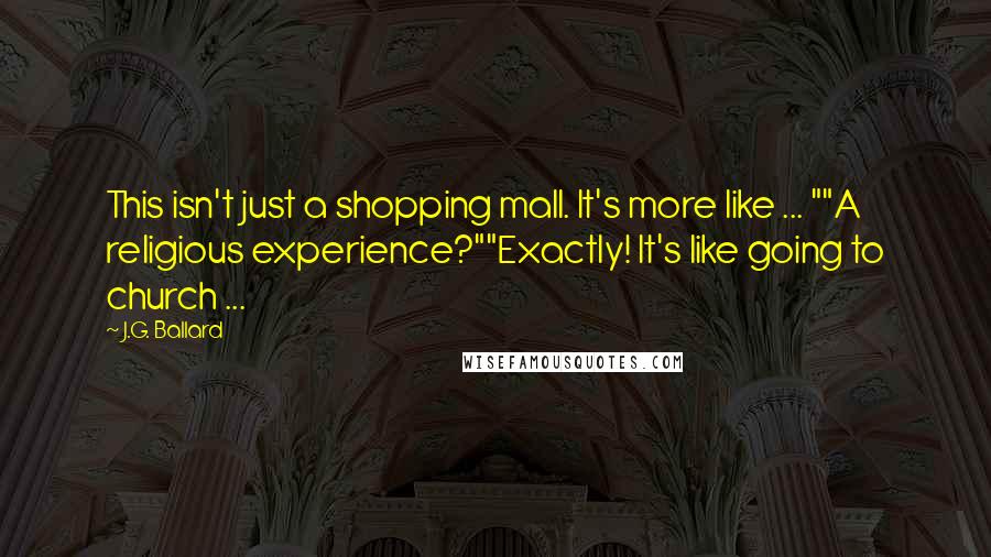 J.G. Ballard Quotes: This isn't just a shopping mall. It's more like ... ""A religious experience?""Exactly! It's like going to church ...