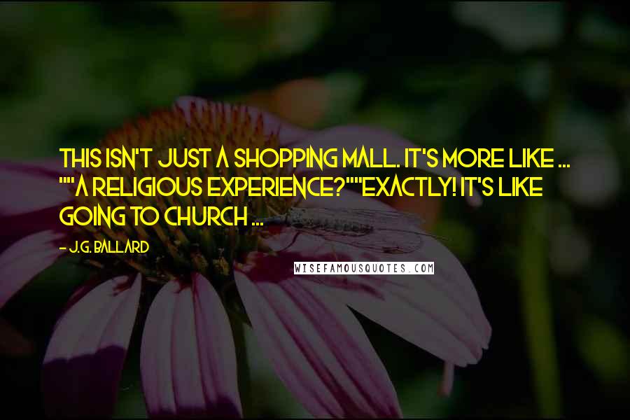 J.G. Ballard Quotes: This isn't just a shopping mall. It's more like ... ""A religious experience?""Exactly! It's like going to church ...