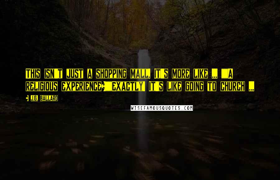 J.G. Ballard Quotes: This isn't just a shopping mall. It's more like ... ""A religious experience?""Exactly! It's like going to church ...
