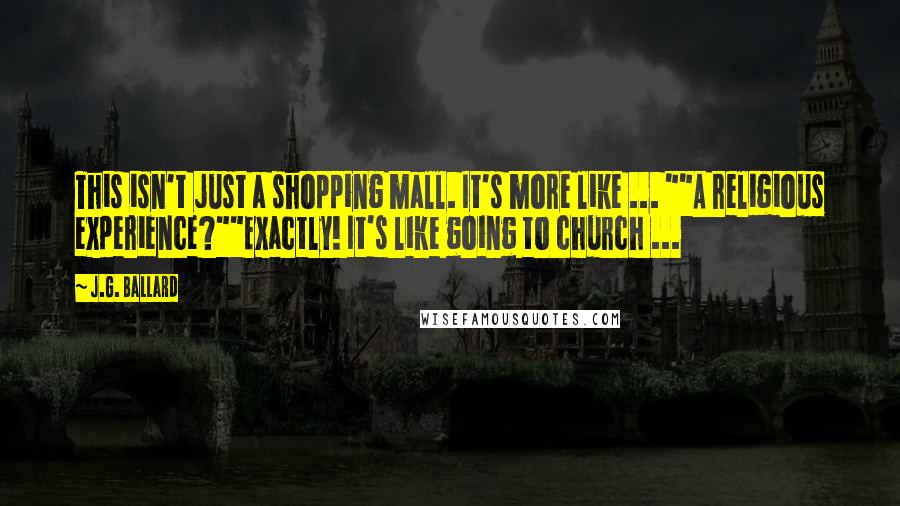 J.G. Ballard Quotes: This isn't just a shopping mall. It's more like ... ""A religious experience?""Exactly! It's like going to church ...