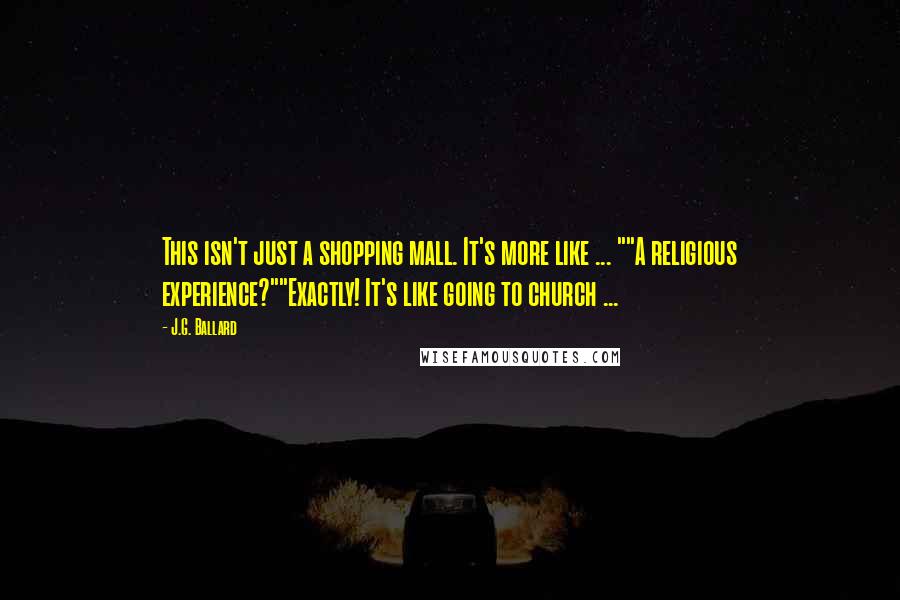 J.G. Ballard Quotes: This isn't just a shopping mall. It's more like ... ""A religious experience?""Exactly! It's like going to church ...