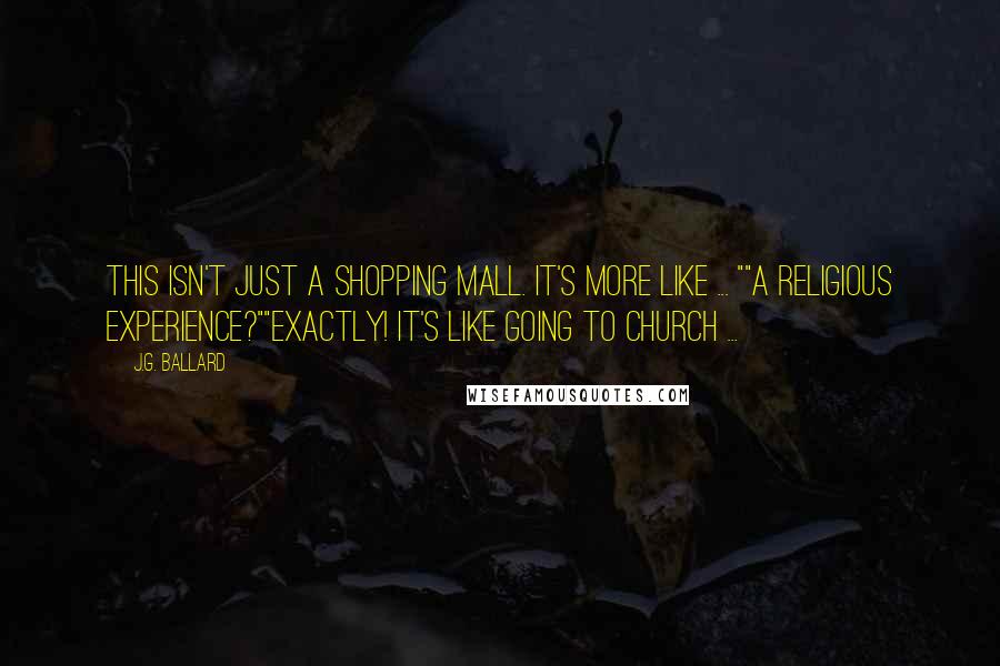 J.G. Ballard Quotes: This isn't just a shopping mall. It's more like ... ""A religious experience?""Exactly! It's like going to church ...