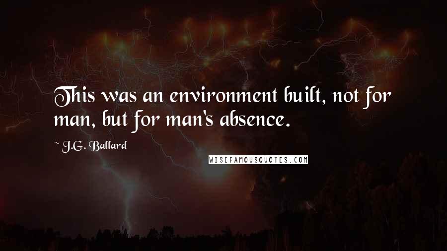 J.G. Ballard Quotes: This was an environment built, not for man, but for man's absence.