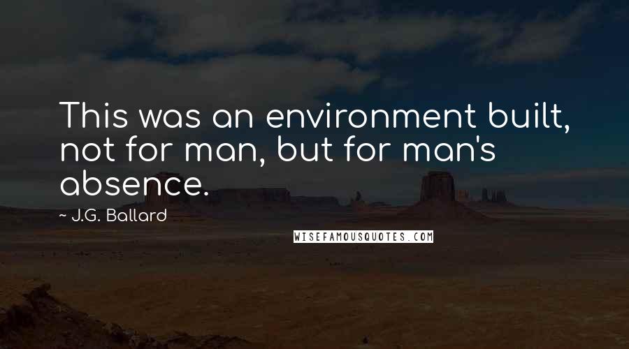 J.G. Ballard Quotes: This was an environment built, not for man, but for man's absence.