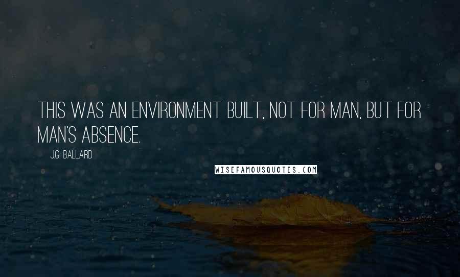 J.G. Ballard Quotes: This was an environment built, not for man, but for man's absence.
